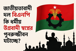 জাতীয়তাবাদী দল বিএনপি কি ধর্মীয় উগ্রবাদী স্বপ্নের পুনরুজ্জীবন ঘটাচ্ছে?